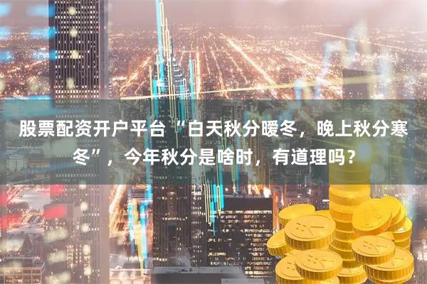 股票配资开户平台 “白天秋分暧冬，晚上秋分寒冬”，今年秋分是啥时，有道理吗？