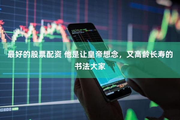 最好的股票配资 他是让皇帝想念，又高龄长寿的书法大家