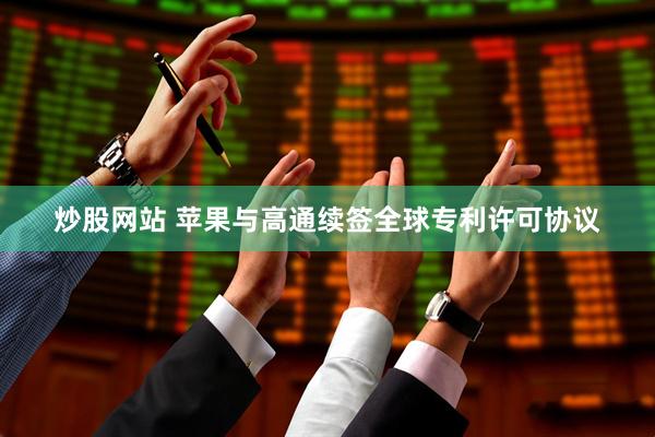 炒股网站 苹果与高通续签全球专利许可协议