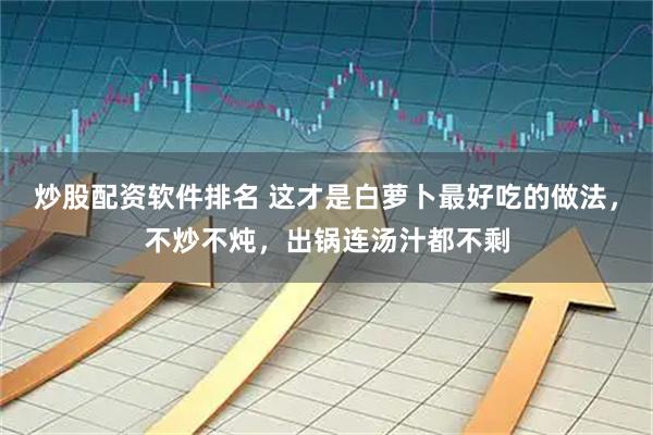 炒股配资软件排名 这才是白萝卜最好吃的做法，不炒不炖，出锅连汤汁都不剩